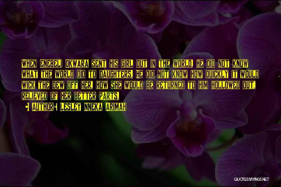 Lesley Nneka Arimah Quotes: When Enebeli Okwara Sent His Girl Out In The World, He Did Not Know What The World Did To Daughters.