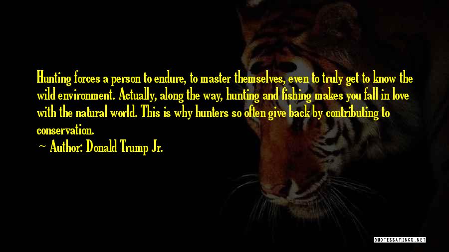 Donald Trump Jr. Quotes: Hunting Forces A Person To Endure, To Master Themselves, Even To Truly Get To Know The Wild Environment. Actually, Along