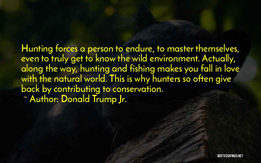 Donald Trump Jr. Quotes: Hunting Forces A Person To Endure, To Master Themselves, Even To Truly Get To Know The Wild Environment. Actually, Along