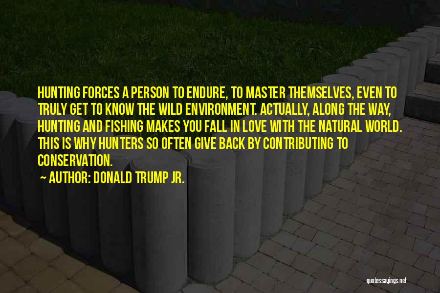 Donald Trump Jr. Quotes: Hunting Forces A Person To Endure, To Master Themselves, Even To Truly Get To Know The Wild Environment. Actually, Along