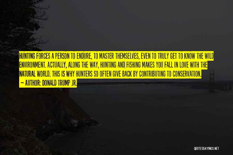 Donald Trump Jr. Quotes: Hunting Forces A Person To Endure, To Master Themselves, Even To Truly Get To Know The Wild Environment. Actually, Along