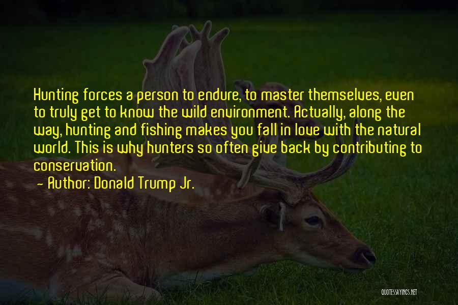 Donald Trump Jr. Quotes: Hunting Forces A Person To Endure, To Master Themselves, Even To Truly Get To Know The Wild Environment. Actually, Along