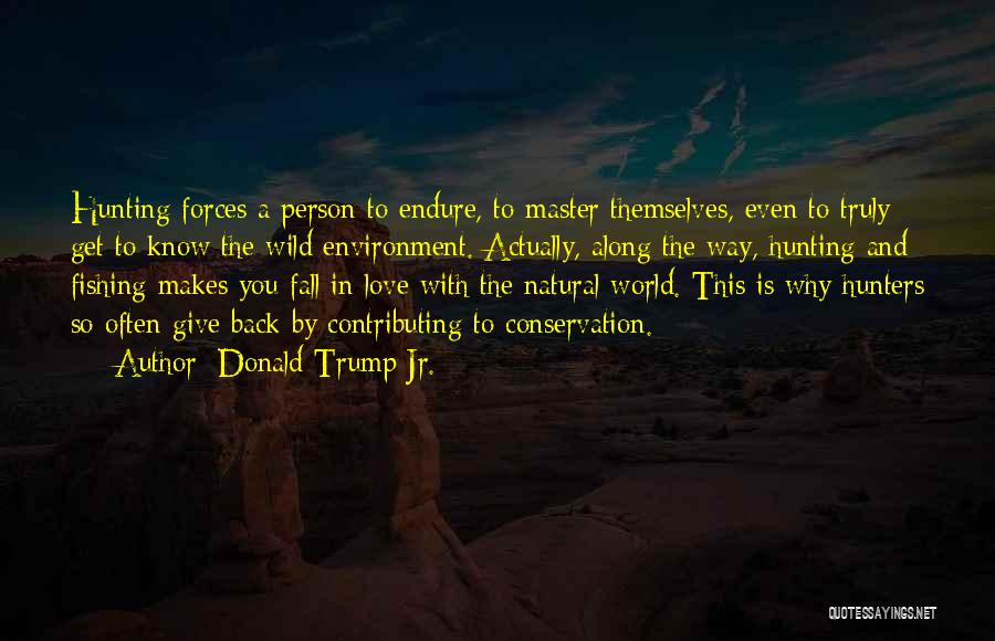 Donald Trump Jr. Quotes: Hunting Forces A Person To Endure, To Master Themselves, Even To Truly Get To Know The Wild Environment. Actually, Along