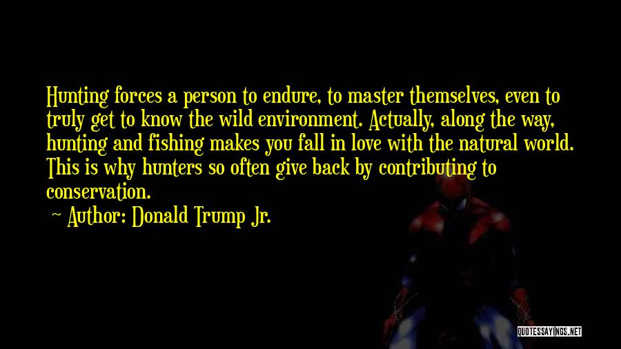 Donald Trump Jr. Quotes: Hunting Forces A Person To Endure, To Master Themselves, Even To Truly Get To Know The Wild Environment. Actually, Along