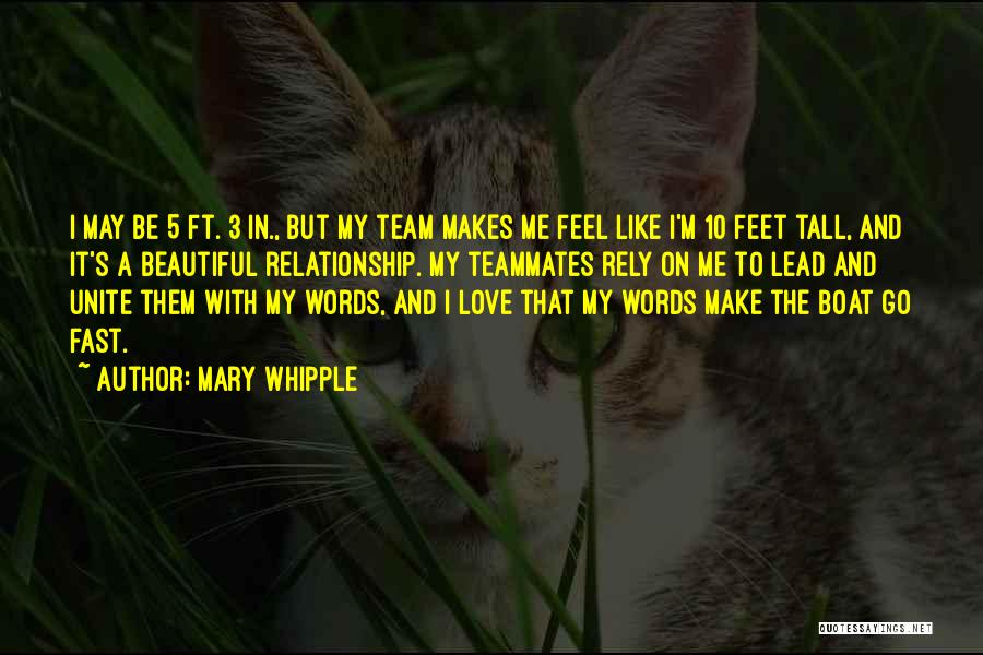 Mary Whipple Quotes: I May Be 5 Ft. 3 In., But My Team Makes Me Feel Like I'm 10 Feet Tall, And It's