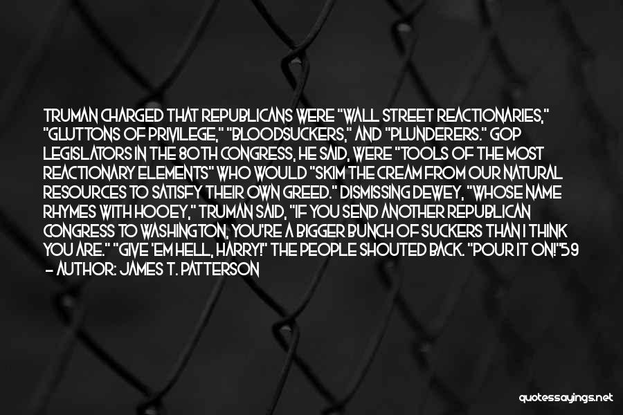 James T. Patterson Quotes: Truman Charged That Republicans Were Wall Street Reactionaries, Gluttons Of Privilege, Bloodsuckers, And Plunderers. Gop Legislators In The 80th Congress,