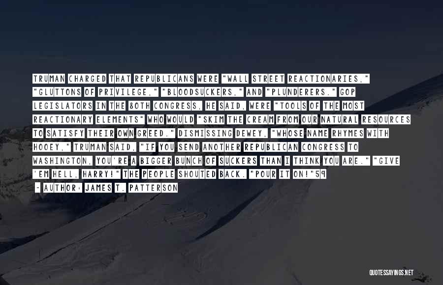 James T. Patterson Quotes: Truman Charged That Republicans Were Wall Street Reactionaries, Gluttons Of Privilege, Bloodsuckers, And Plunderers. Gop Legislators In The 80th Congress,