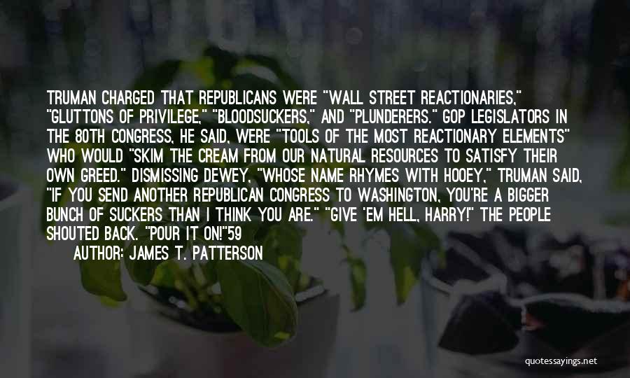 James T. Patterson Quotes: Truman Charged That Republicans Were Wall Street Reactionaries, Gluttons Of Privilege, Bloodsuckers, And Plunderers. Gop Legislators In The 80th Congress,