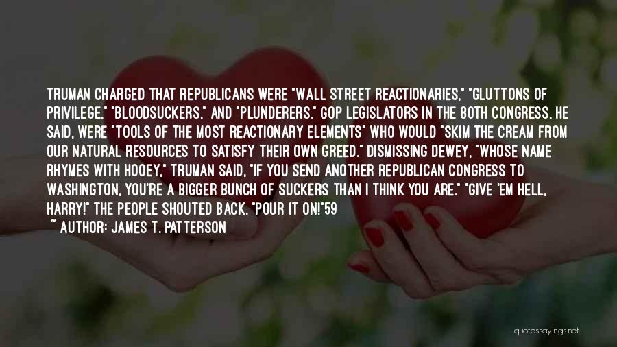 James T. Patterson Quotes: Truman Charged That Republicans Were Wall Street Reactionaries, Gluttons Of Privilege, Bloodsuckers, And Plunderers. Gop Legislators In The 80th Congress,