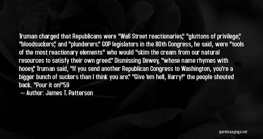 James T. Patterson Quotes: Truman Charged That Republicans Were Wall Street Reactionaries, Gluttons Of Privilege, Bloodsuckers, And Plunderers. Gop Legislators In The 80th Congress,