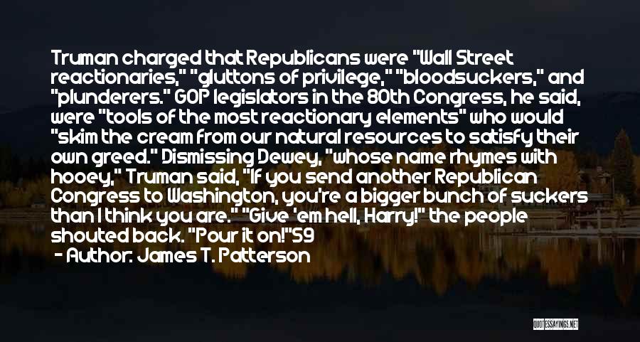 James T. Patterson Quotes: Truman Charged That Republicans Were Wall Street Reactionaries, Gluttons Of Privilege, Bloodsuckers, And Plunderers. Gop Legislators In The 80th Congress,