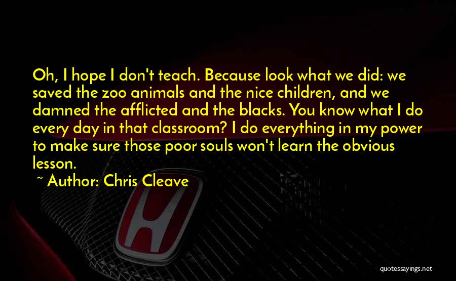 Chris Cleave Quotes: Oh, I Hope I Don't Teach. Because Look What We Did: We Saved The Zoo Animals And The Nice Children,