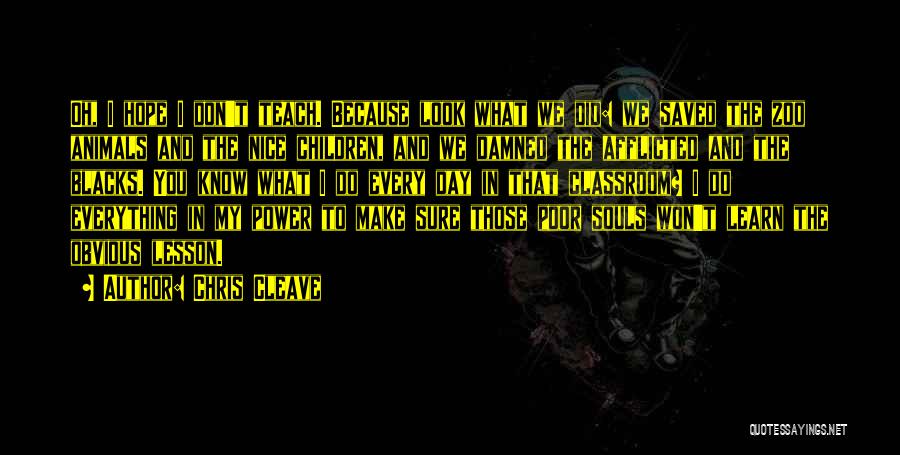 Chris Cleave Quotes: Oh, I Hope I Don't Teach. Because Look What We Did: We Saved The Zoo Animals And The Nice Children,