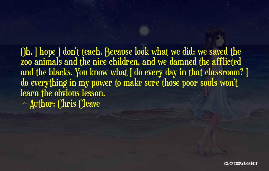 Chris Cleave Quotes: Oh, I Hope I Don't Teach. Because Look What We Did: We Saved The Zoo Animals And The Nice Children,