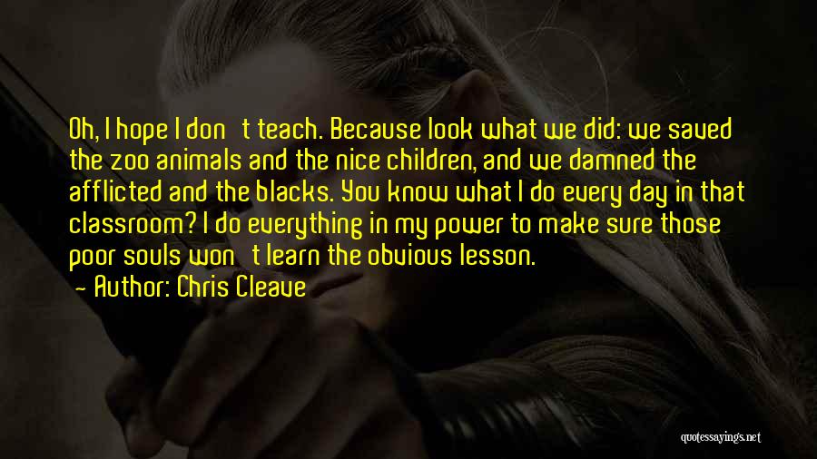 Chris Cleave Quotes: Oh, I Hope I Don't Teach. Because Look What We Did: We Saved The Zoo Animals And The Nice Children,