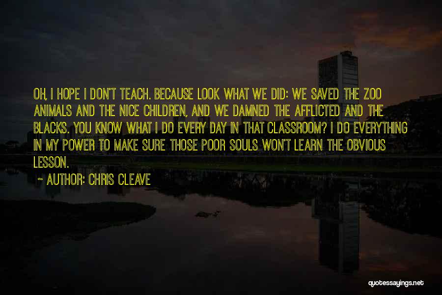 Chris Cleave Quotes: Oh, I Hope I Don't Teach. Because Look What We Did: We Saved The Zoo Animals And The Nice Children,