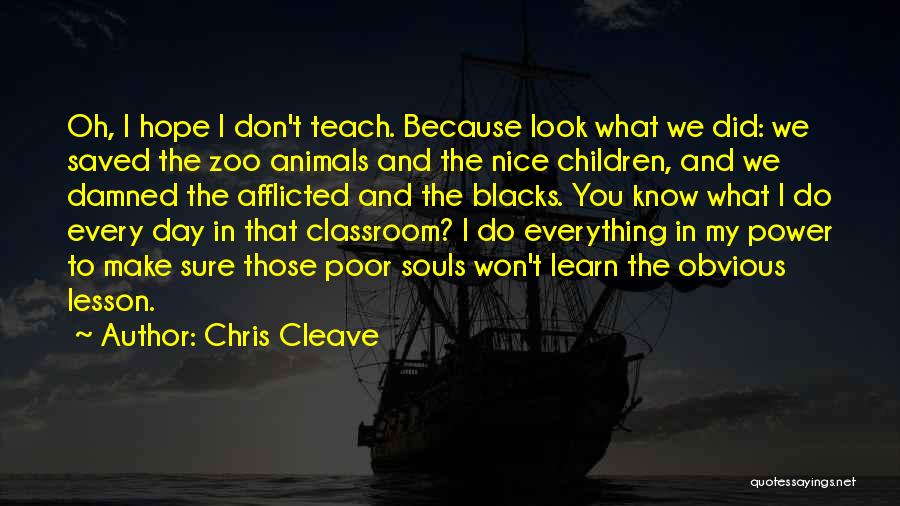 Chris Cleave Quotes: Oh, I Hope I Don't Teach. Because Look What We Did: We Saved The Zoo Animals And The Nice Children,