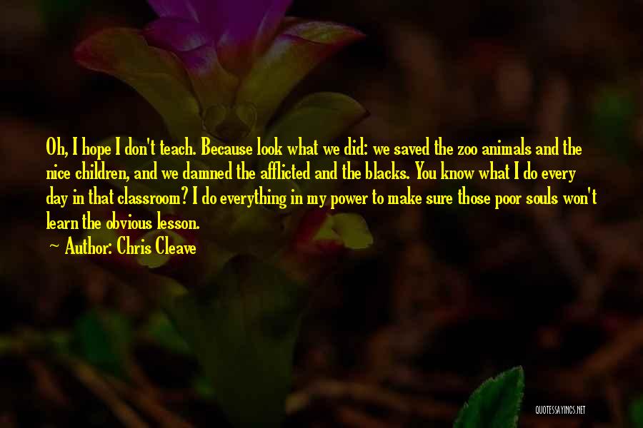 Chris Cleave Quotes: Oh, I Hope I Don't Teach. Because Look What We Did: We Saved The Zoo Animals And The Nice Children,