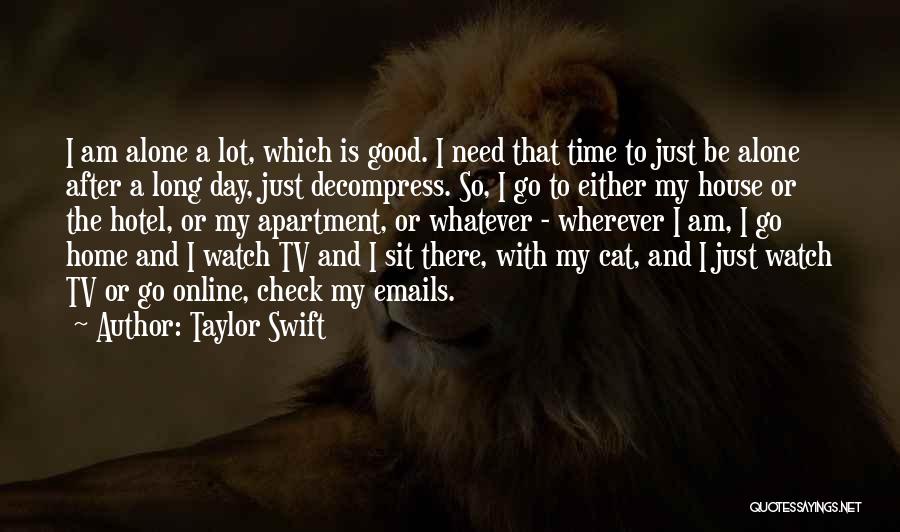 Taylor Swift Quotes: I Am Alone A Lot, Which Is Good. I Need That Time To Just Be Alone After A Long Day,