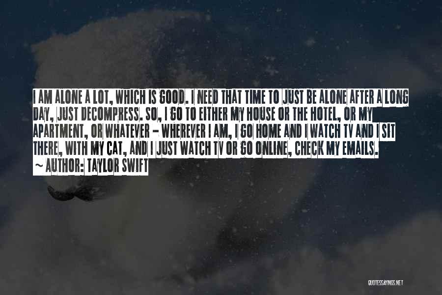 Taylor Swift Quotes: I Am Alone A Lot, Which Is Good. I Need That Time To Just Be Alone After A Long Day,