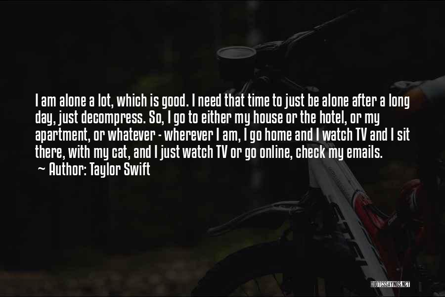 Taylor Swift Quotes: I Am Alone A Lot, Which Is Good. I Need That Time To Just Be Alone After A Long Day,