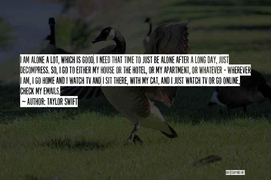 Taylor Swift Quotes: I Am Alone A Lot, Which Is Good. I Need That Time To Just Be Alone After A Long Day,