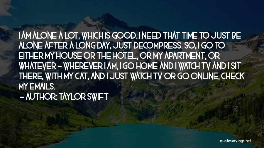 Taylor Swift Quotes: I Am Alone A Lot, Which Is Good. I Need That Time To Just Be Alone After A Long Day,