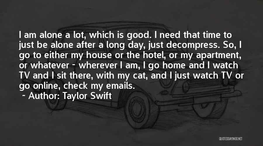 Taylor Swift Quotes: I Am Alone A Lot, Which Is Good. I Need That Time To Just Be Alone After A Long Day,