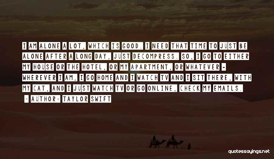Taylor Swift Quotes: I Am Alone A Lot, Which Is Good. I Need That Time To Just Be Alone After A Long Day,