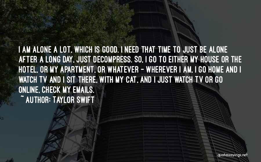 Taylor Swift Quotes: I Am Alone A Lot, Which Is Good. I Need That Time To Just Be Alone After A Long Day,