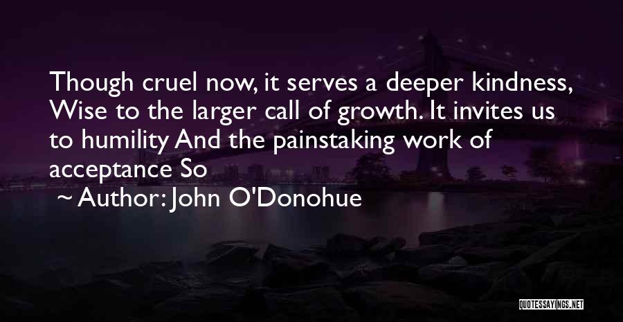 John O'Donohue Quotes: Though Cruel Now, It Serves A Deeper Kindness, Wise To The Larger Call Of Growth. It Invites Us To Humility