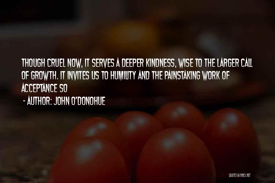 John O'Donohue Quotes: Though Cruel Now, It Serves A Deeper Kindness, Wise To The Larger Call Of Growth. It Invites Us To Humility