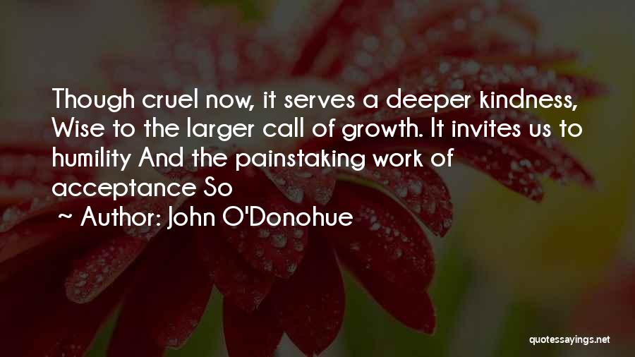 John O'Donohue Quotes: Though Cruel Now, It Serves A Deeper Kindness, Wise To The Larger Call Of Growth. It Invites Us To Humility