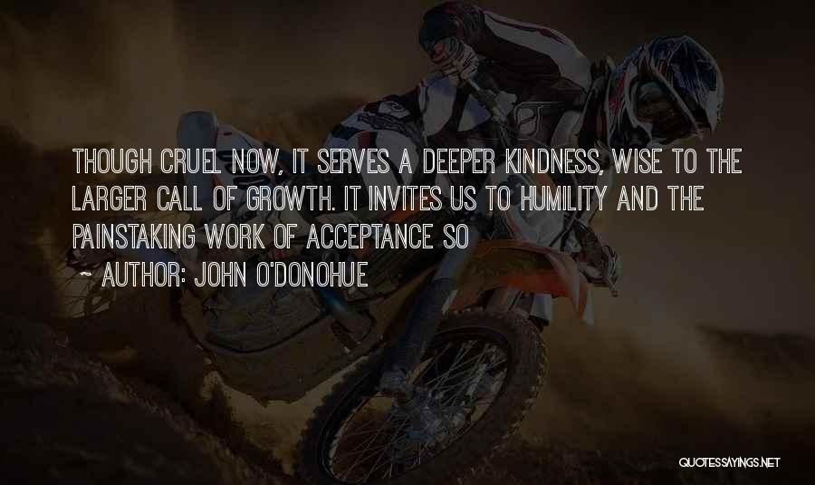 John O'Donohue Quotes: Though Cruel Now, It Serves A Deeper Kindness, Wise To The Larger Call Of Growth. It Invites Us To Humility