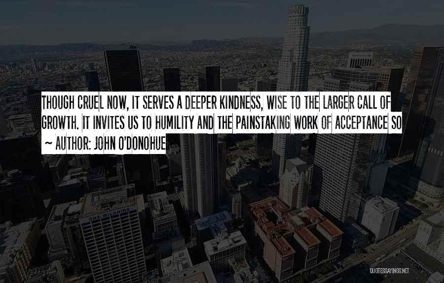 John O'Donohue Quotes: Though Cruel Now, It Serves A Deeper Kindness, Wise To The Larger Call Of Growth. It Invites Us To Humility