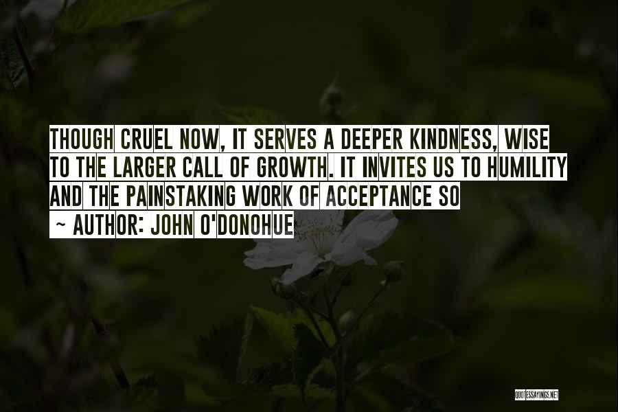 John O'Donohue Quotes: Though Cruel Now, It Serves A Deeper Kindness, Wise To The Larger Call Of Growth. It Invites Us To Humility