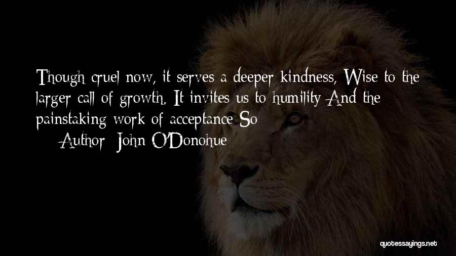 John O'Donohue Quotes: Though Cruel Now, It Serves A Deeper Kindness, Wise To The Larger Call Of Growth. It Invites Us To Humility