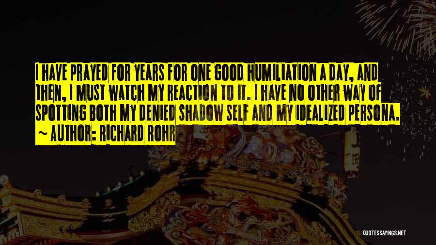Richard Rohr Quotes: I Have Prayed For Years For One Good Humiliation A Day, And Then, I Must Watch My Reaction To It.