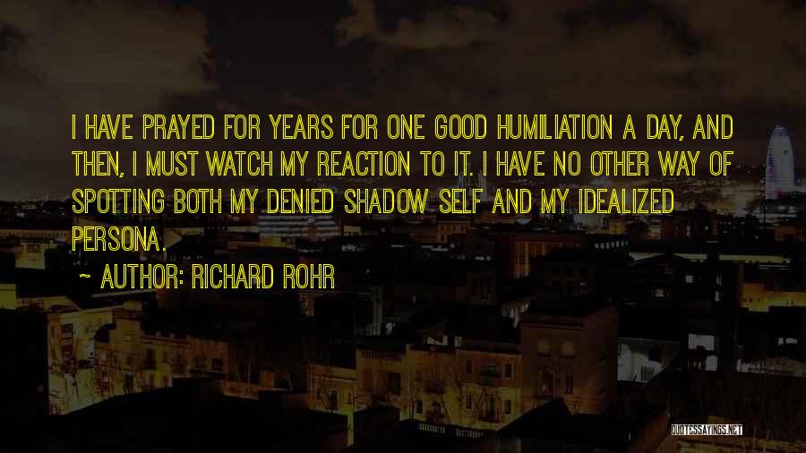 Richard Rohr Quotes: I Have Prayed For Years For One Good Humiliation A Day, And Then, I Must Watch My Reaction To It.