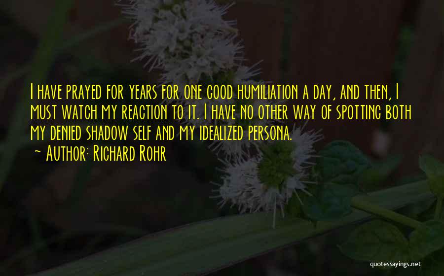 Richard Rohr Quotes: I Have Prayed For Years For One Good Humiliation A Day, And Then, I Must Watch My Reaction To It.