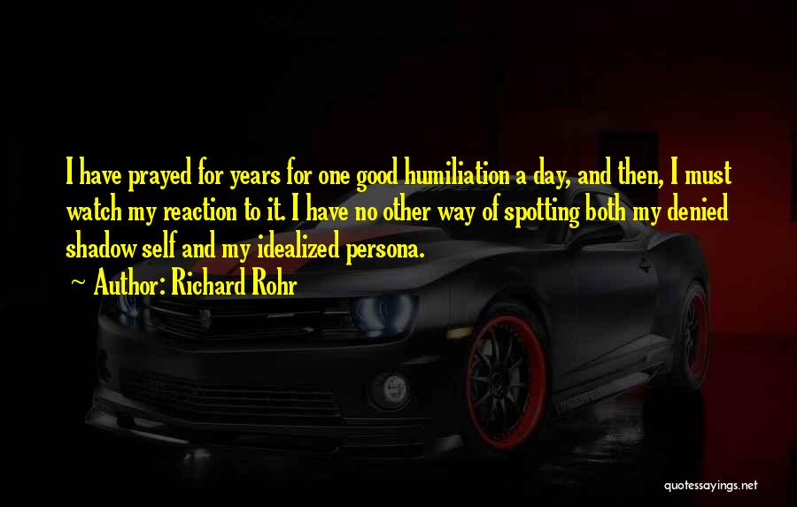 Richard Rohr Quotes: I Have Prayed For Years For One Good Humiliation A Day, And Then, I Must Watch My Reaction To It.