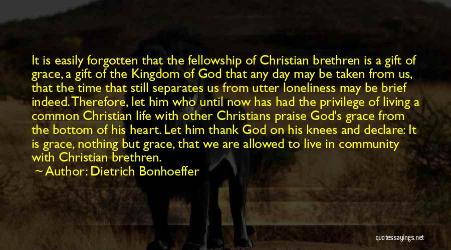 Dietrich Bonhoeffer Quotes: It Is Easily Forgotten That The Fellowship Of Christian Brethren Is A Gift Of Grace, A Gift Of The Kingdom
