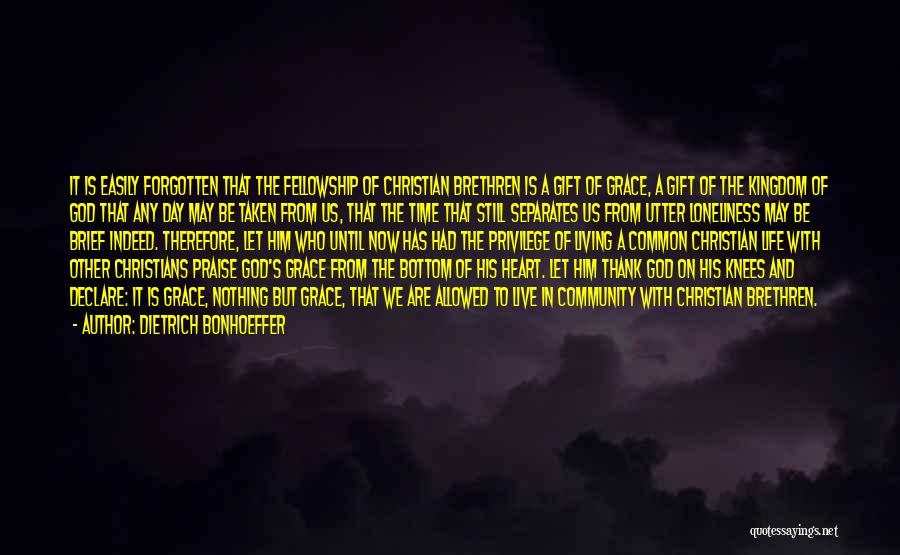 Dietrich Bonhoeffer Quotes: It Is Easily Forgotten That The Fellowship Of Christian Brethren Is A Gift Of Grace, A Gift Of The Kingdom