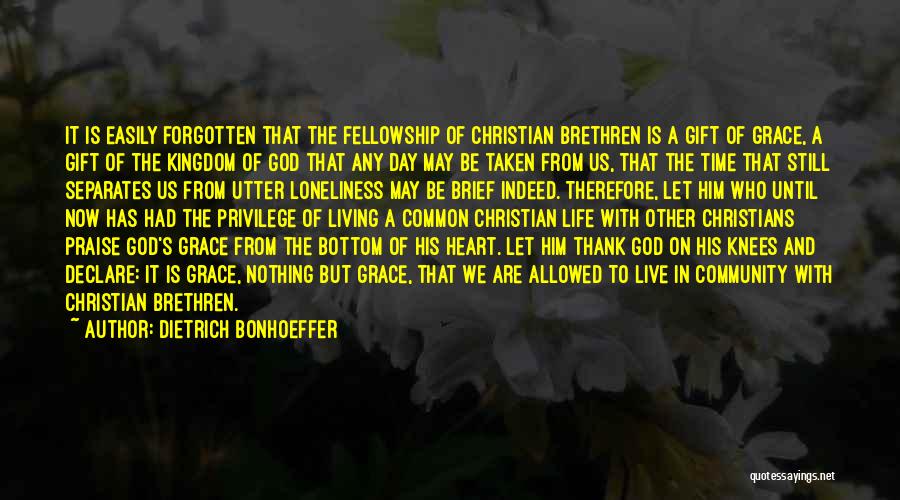 Dietrich Bonhoeffer Quotes: It Is Easily Forgotten That The Fellowship Of Christian Brethren Is A Gift Of Grace, A Gift Of The Kingdom