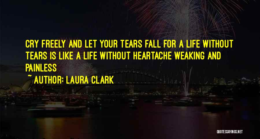 Laura Clark Quotes: Cry Freely And Let Your Tears Fall For A Life Without Tears Is Like A Life Without Heartache Weaking And