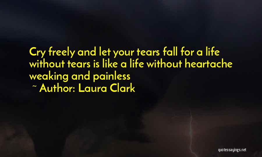 Laura Clark Quotes: Cry Freely And Let Your Tears Fall For A Life Without Tears Is Like A Life Without Heartache Weaking And