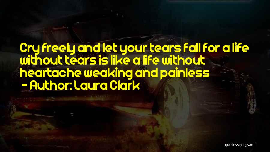 Laura Clark Quotes: Cry Freely And Let Your Tears Fall For A Life Without Tears Is Like A Life Without Heartache Weaking And