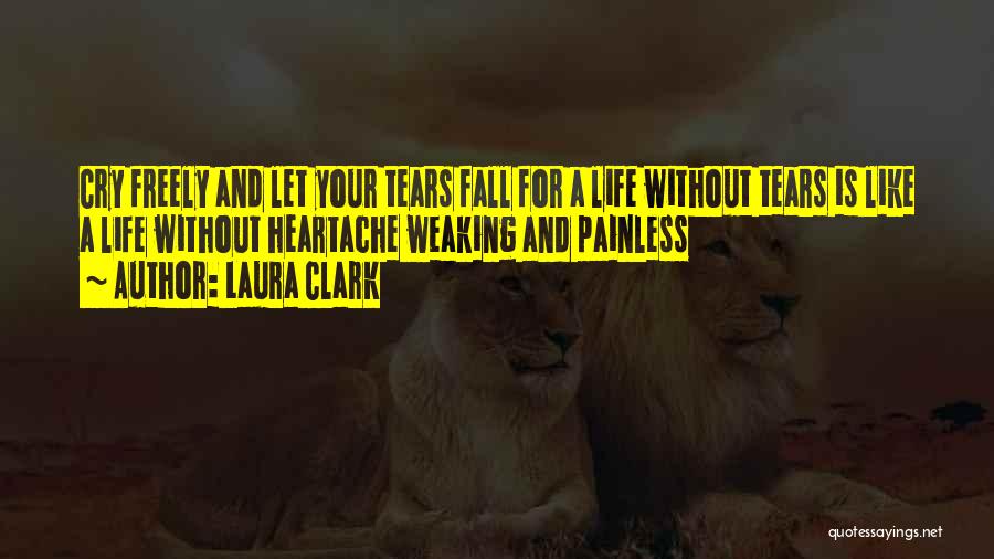 Laura Clark Quotes: Cry Freely And Let Your Tears Fall For A Life Without Tears Is Like A Life Without Heartache Weaking And