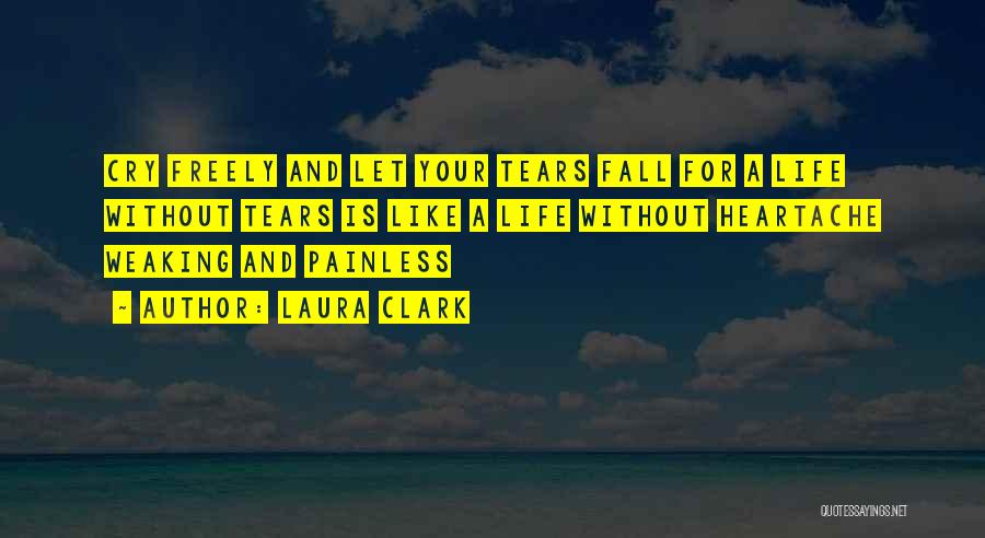 Laura Clark Quotes: Cry Freely And Let Your Tears Fall For A Life Without Tears Is Like A Life Without Heartache Weaking And