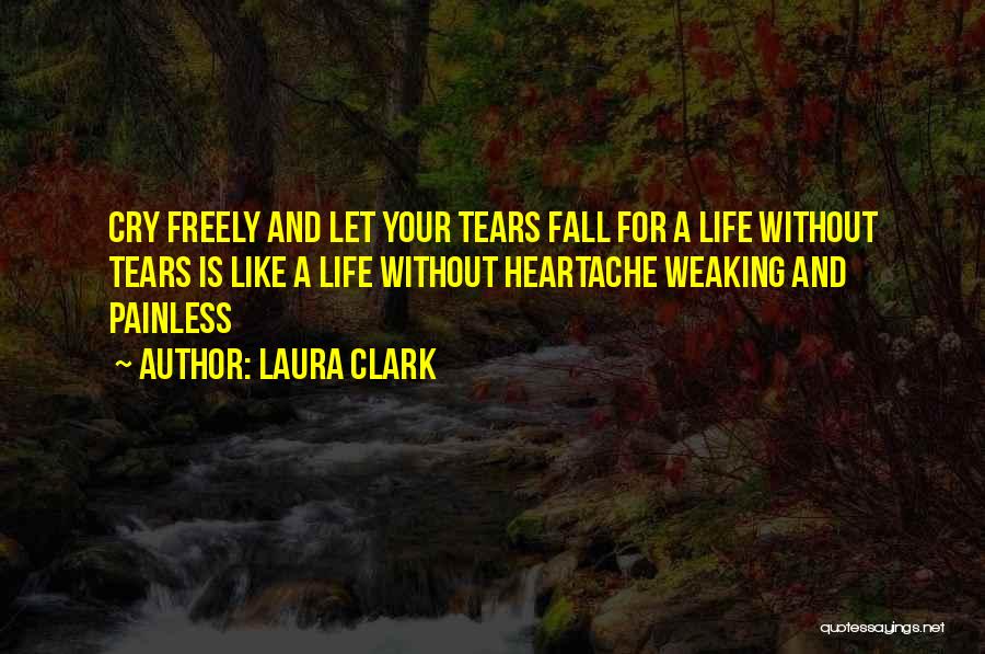 Laura Clark Quotes: Cry Freely And Let Your Tears Fall For A Life Without Tears Is Like A Life Without Heartache Weaking And